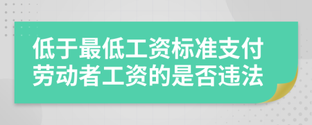 低于最低工资标准支付劳动者工资的是否违法