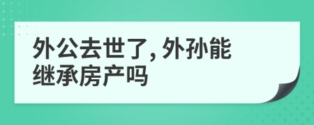 外公去世了, 外孙能继承房产吗