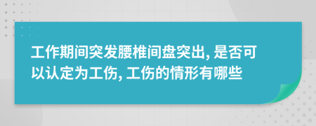 工作期间突发腰椎间盘突出, 是否可以认定为工伤, 工伤的情形有哪些