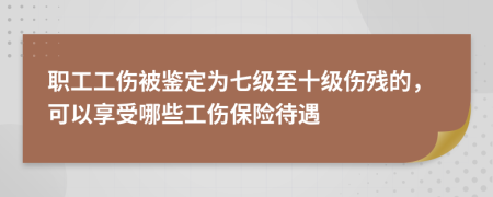 职工工伤被鉴定为七级至十级伤残的，可以享受哪些工伤保险待遇