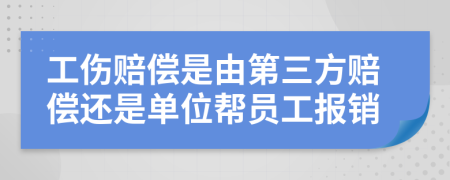 工伤赔偿是由第三方赔偿还是单位帮员工报销