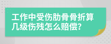 工作中受伤肋骨骨折算几级伤残怎么赔偿？