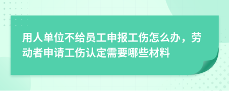 用人单位不给员工申报工伤怎么办，劳动者申请工伤认定需要哪些材料