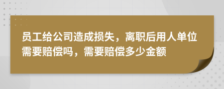 员工给公司造成损失，离职后用人单位需要赔偿吗，需要赔偿多少金额