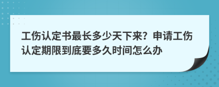 工伤认定书最长多少天下来？申请工伤认定期限到底要多久时间怎么办