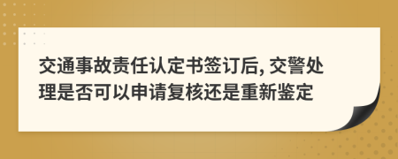 交通事故责任认定书签订后, 交警处理是否可以申请复核还是重新鉴定