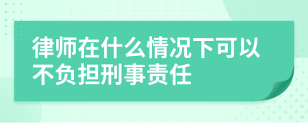 律师在什么情况下可以不负担刑事责任