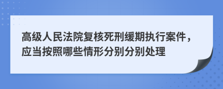 高级人民法院复核死刑缓期执行案件，应当按照哪些情形分别分别处理