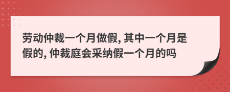 劳动仲裁一个月做假, 其中一个月是假的, 仲裁庭会采纳假一个月的吗