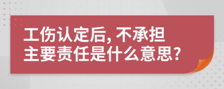 工伤认定后, 不承担主要责任是什么意思?