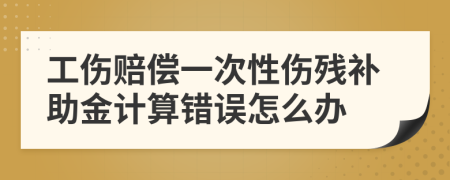 工伤赔偿一次性伤残补助金计算错误怎么办