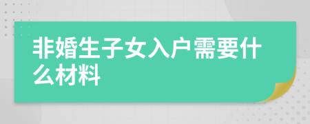 非婚生子女入户需要什么材料