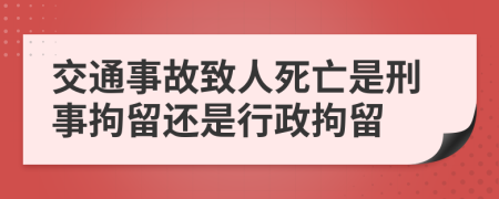 交通事故致人死亡是刑事拘留还是行政拘留