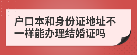 户口本和身份证地址不一样能办理结婚证吗