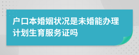 户口本婚姻状况是未婚能办理计划生育服务证吗