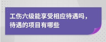 工伤六级能享受相应待遇吗，待遇的项目有哪些