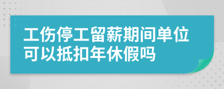 工伤停工留薪期间单位可以抵扣年休假吗