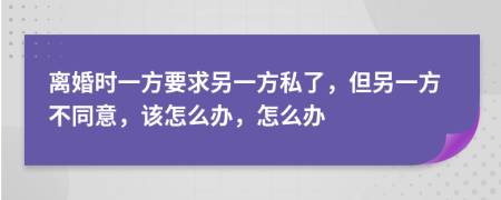 离婚时一方要求另一方私了，但另一方不同意，该怎么办，怎么办