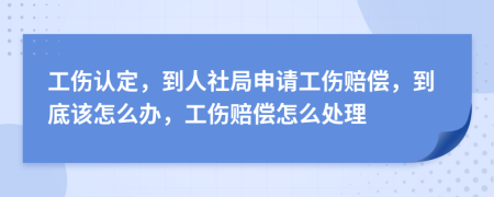 工伤认定，到人社局申请工伤赔偿，到底该怎么办，工伤赔偿怎么处理