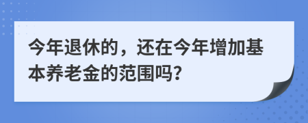 今年退休的，还在今年增加基本养老金的范围吗？