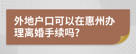 外地户口可以在惠州办理离婚手续吗?