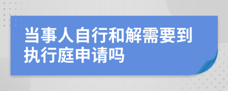 当事人自行和解需要到执行庭申请吗