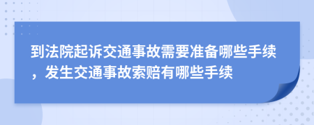 到法院起诉交通事故需要准备哪些手续，发生交通事故索赔有哪些手续