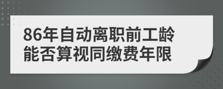 86年自动离职前工龄能否算视同缴费年限