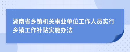 湖南省乡镇机关事业单位工作人员实行乡镇工作补贴实施办法