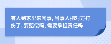 有人到家里来闹事, 当事人把对方打伤了, 要赔偿吗, 需要承担责任吗