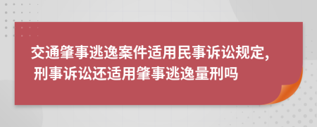 交通肇事逃逸案件适用民事诉讼规定, 刑事诉讼还适用肇事逃逸量刑吗