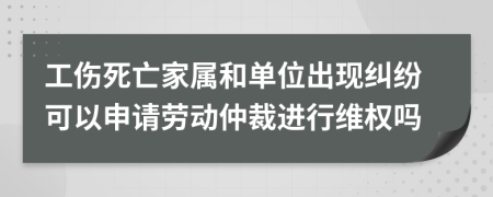 工伤死亡家属和单位出现纠纷可以申请劳动仲裁进行维权吗