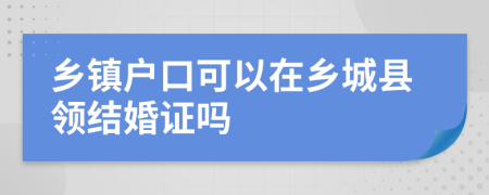 乡镇户口可以在乡城县领结婚证吗