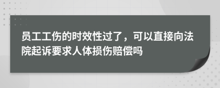 员工工伤的时效性过了，可以直接向法院起诉要求人体损伤赔偿吗