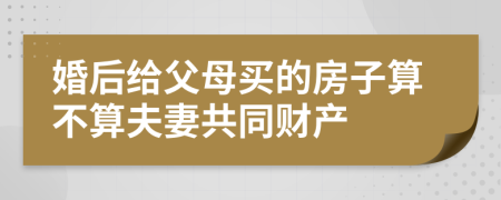 婚后给父母买的房子算不算夫妻共同财产