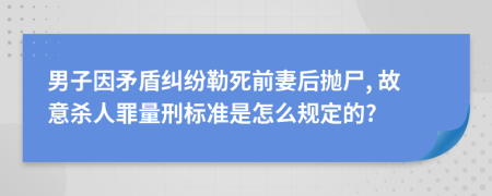 男子因矛盾纠纷勒死前妻后抛尸, 故意杀人罪量刑标准是怎么规定的?