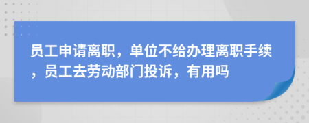 员工申请离职，单位不给办理离职手续，员工去劳动部门投诉，有用吗