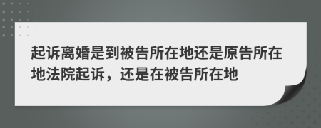 起诉离婚是到被告所在地还是原告所在地法院起诉，还是在被告所在地