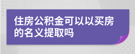 住房公积金可以以买房的名义提取吗