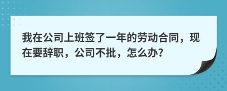 我在公司上班签了一年的劳动合同，现在要辞职，公司不批，怎么办？