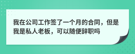 我在公司工作签了一个月的合同，但是我是私人老板，可以随便辞职吗