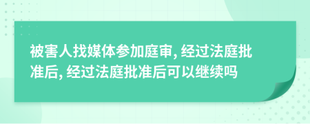 被害人找媒体参加庭审, 经过法庭批准后, 经过法庭批准后可以继续吗