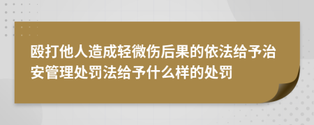 殴打他人造成轻微伤后果的依法给予治安管理处罚法给予什么样的处罚