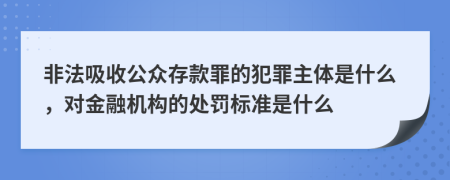 非法吸收公众存款罪的犯罪主体是什么，对金融机构的处罚标准是什么