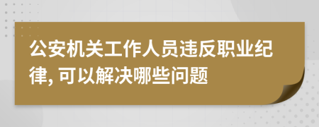 公安机关工作人员违反职业纪律, 可以解决哪些问题