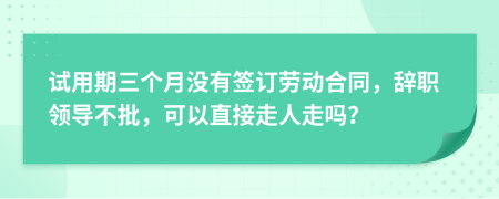 试用期三个月没有签订劳动合同，辞职领导不批，可以直接走人走吗？