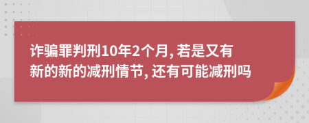 诈骗罪判刑10年2个月, 若是又有新的新的减刑情节, 还有可能减刑吗