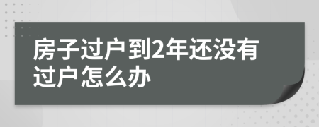 房子过户到2年还没有过户怎么办