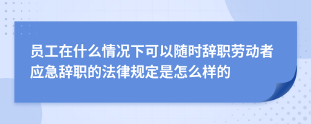 员工在什么情况下可以随时辞职劳动者应急辞职的法律规定是怎么样的