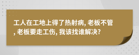 工人在工地上得了热射病, 老板不管, 老板要走工伤, 我该找谁解决?